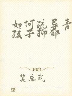 如何疏导青春期孩子抑郁