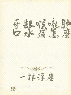 牙龈喉咙肿痛吞口水痛怎么办