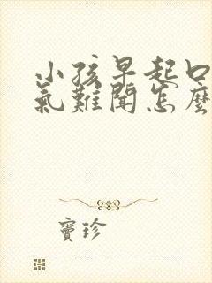 小孩早起口臭出气难闻怎么解决