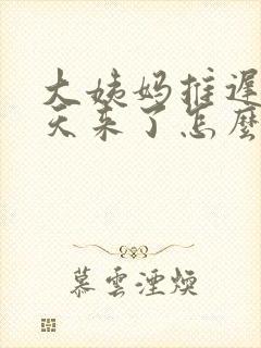 大姨妈推迟10天来了怎么回事