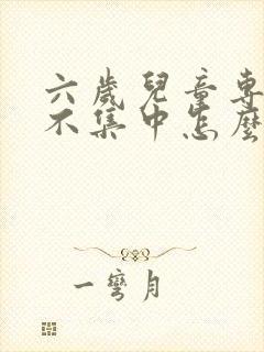 六岁儿童专注力不集中怎么办