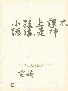 小孩上课不认真听讲,走神