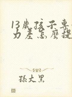 13岁孩子专注力差怎么提高