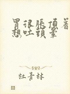 胃很胀顶着难受想吐头晕