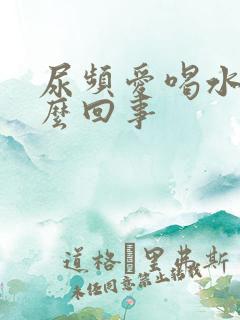 尿频爱喝水是怎么回事