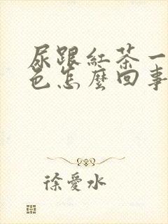 尿跟红茶一个颜色怎么回事