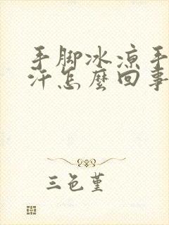 手脚冰凉手心出汗怎么回事