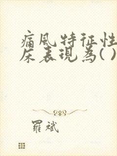 痛风特征性的临床表现为( )