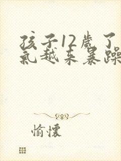 孩子12岁了脾气越来暴躁