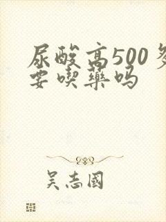 尿酸高500多要吃药吗