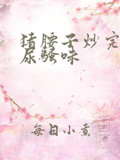 猪腰子炒完一股尿骚味