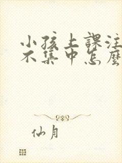 小孩上课注意力不集中怎么训练