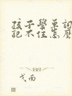 孩子学单词就是记不住怎么办