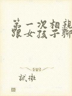 第一次相亲怎么跟女孩子聊天