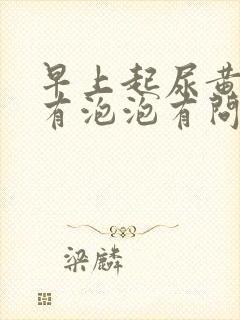 早上起尿黄加上有泡泡有问题吗