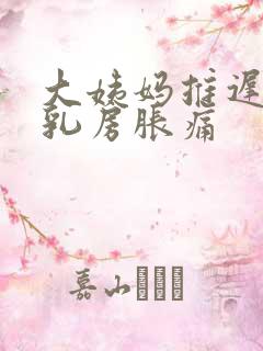 大姨妈推迟十天乳房胀痛