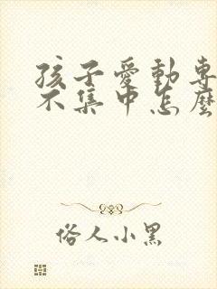 孩子爱动专注力不集中怎么回事