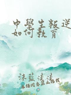 中学生叛逆厌学如何教育