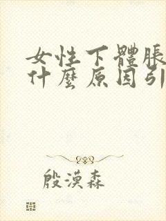 女性下体胀痛是什么原因引起的