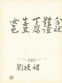 女生下体分泌白色豆腐渣状分泌物