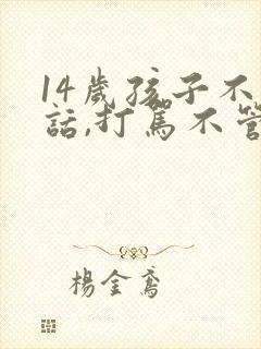 14岁孩子不听话,打骂不管用,怎么教育