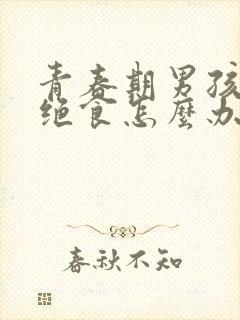 青春期男孩叛逆绝食怎么办