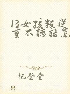 13女孩叛逆严重不听话怎么办