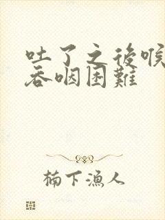 吐了之后喉咙痛吞咽困难