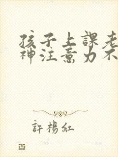 孩子上课老是走神注意力不集中