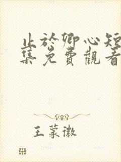 止于卿心短剧全集免费观看第35集