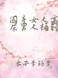 国产女人高潮叫床男人桶到爽视频