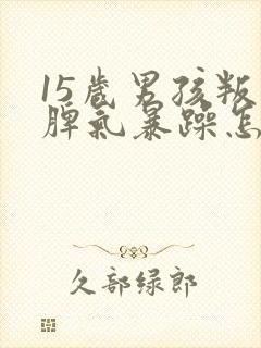 15岁男孩叛逆脾气暴躁怎么办