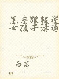 怎么跟叛逆期的女孩子沟通