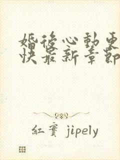 婚后心动更新最快最新章节