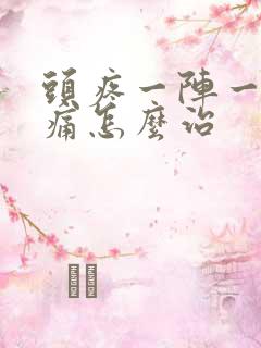 头疼一阵一阵刺痛怎么治