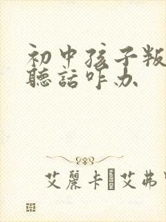 初中孩子叛逆不听话咋办