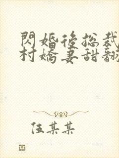 闪婚后总裁的农村娇妻甜翻了大结局