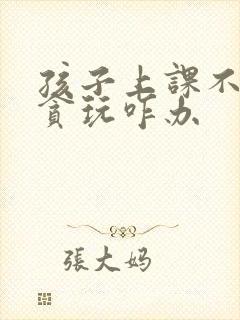 孩子上课不专心贪玩咋办