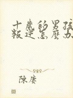 十岁的男孩特别叛逆怎么办