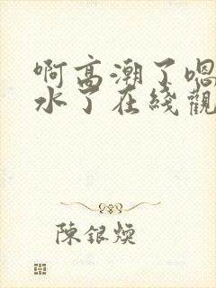 啊高潮了嗯～喷水了在线观看