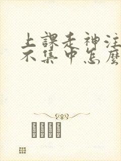 上课走神注意力不集中怎么解决