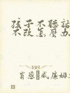 孩子不听话屡教不改怎么办