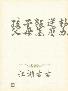 孩子叛逆动手打父母怎么办