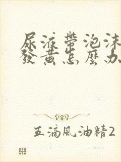 尿液带泡沫尿液发黄怎么办