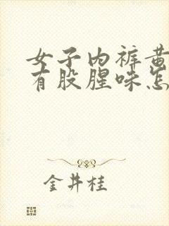 女子内裤黄的,有股腥味怎么回事