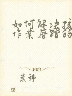 如何解决孩子写作业磨蹭的问题