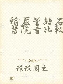 输尿管结石哪家医院看比较好点