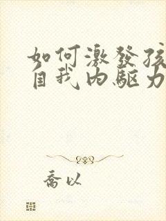 如何激发孩子的自我内驱力