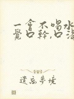 一会不喝水就感觉口干,口渴的厉害