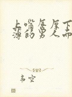 上嘴唇厚下嘴唇薄的男人面相